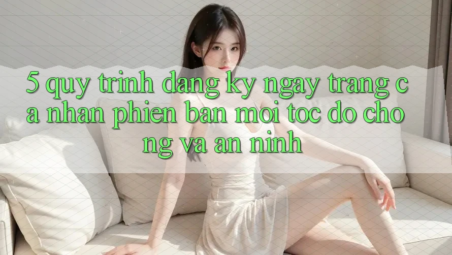 5. Quy Trình Đăng ký ngay Trang cá nhân Phiên bản mới Tốc độ Chóng và An ninh 5. Quy Trình Đăng ký ngay Trang cá nhân Phiên bản mới Tốc độ Chóng và An ninh