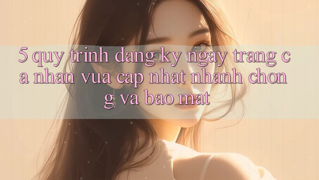 5. Quy Trình Đăng ký ngay Trang cá nhân Vừa cập nhật Nhanh Chóng và Bảo Mật