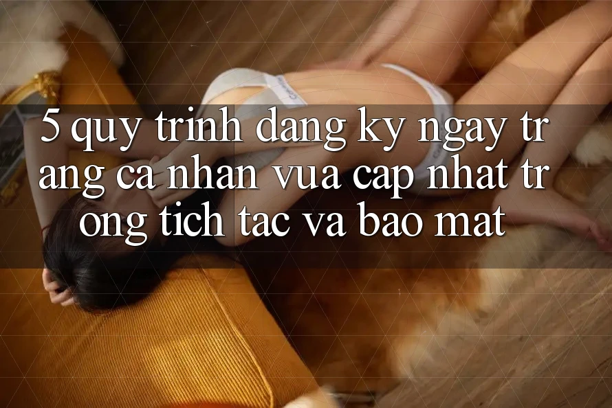 5. Quy Trình Đăng ký ngay Trang cá nhân Vừa cập nhật Trong tích tắc và Bảo Mật