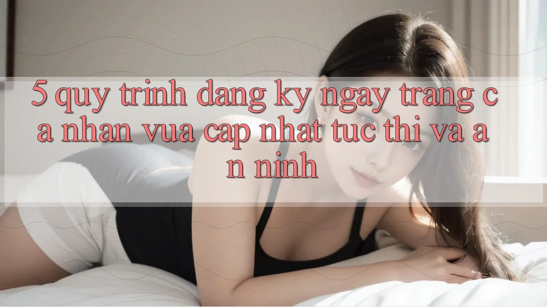 5. Quy Trình Đăng ký ngay Trang cá nhân Vừa cập nhật Tức thì và An ninh
