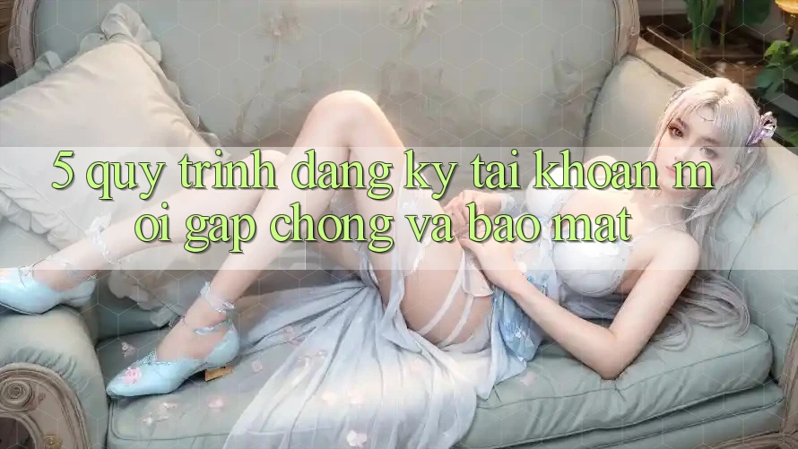 5. Quy Trình Đăng Ký Tài Khoản Mới Gấp Chóng và Bảo Mật 5. Quy Trình Đăng Ký Tài Khoản Mới Gấp Chóng và Bảo Mật