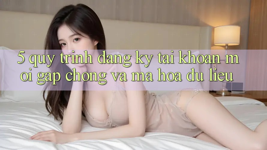 5. Quy Trình Đăng Ký Tài Khoản Mới Gấp chóng và Mã hóa dữ liệu 5. Quy Trình Đăng Ký Tài Khoản Mới Gấp chóng và Mã hóa dữ liệu