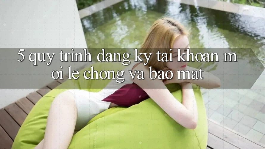 5. Quy Trình Đăng Ký Tài khoản Mới Lẹ Chóng và Bảo Mật 5. Quy Trình Đăng Ký Tài khoản Mới Lẹ Chóng và Bảo Mật