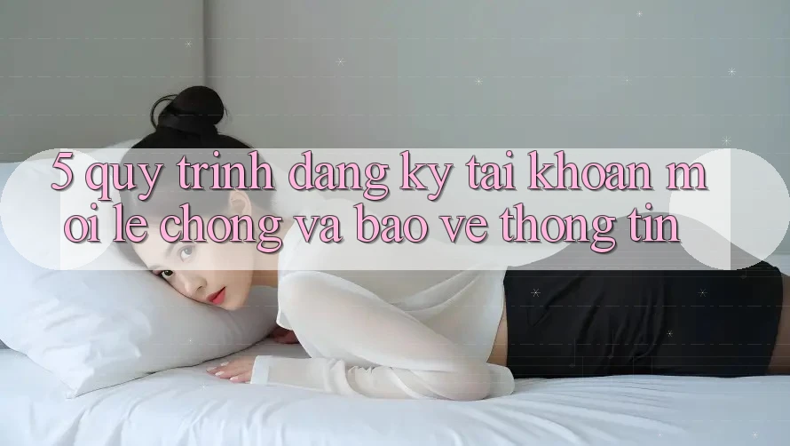 5. Quy Trình Đăng Ký Tài Khoản Mới Lẹ Chóng và Bảo vệ thông tin 5. Quy Trình Đăng Ký Tài Khoản Mới Lẹ Chóng và Bảo vệ thông tin