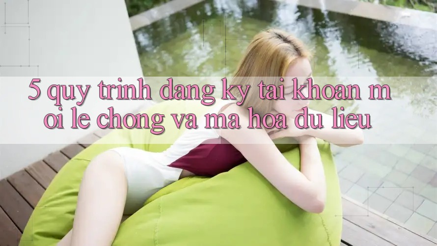 5. Quy Trình Đăng Ký Tài khoản Mới Lẹ Chóng và Mã hóa dữ liệu