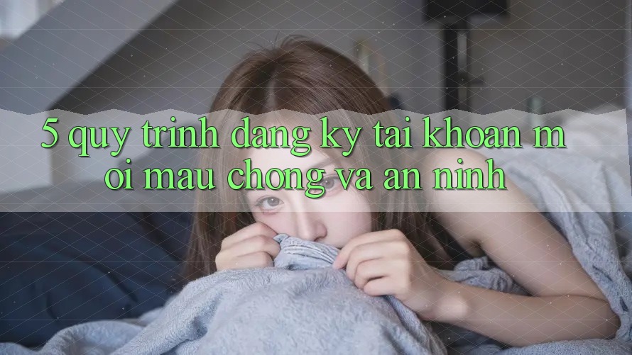 5. Quy Trình Đăng Ký Tài Khoản Mới Mau Chóng và An ninh