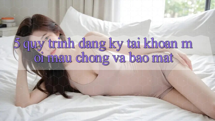 5. Quy Trình Đăng Ký Tài Khoản Mới Mau Chóng và Bảo mật 5. Quy Trình Đăng Ký Tài Khoản Mới Mau Chóng và Bảo mật
