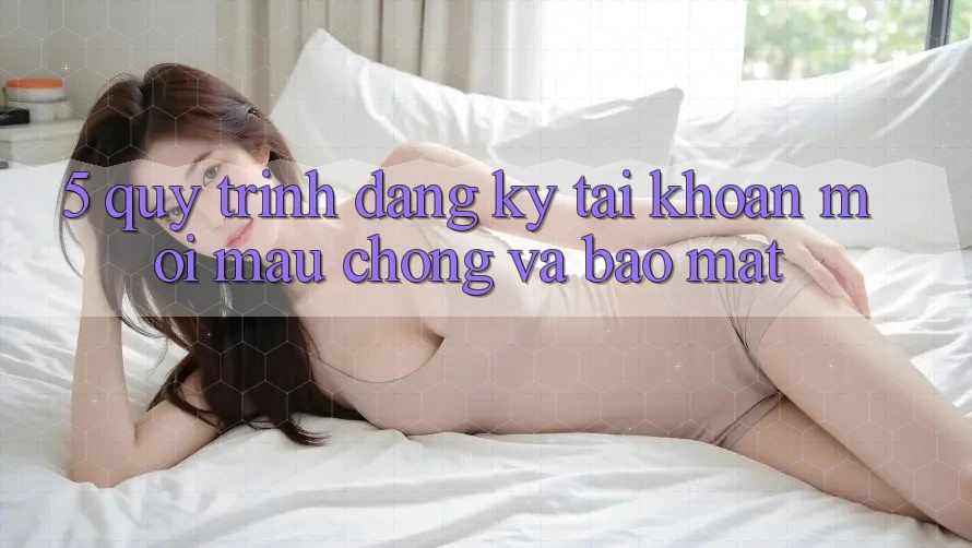 5. Quy Trình Đăng Ký Tài Khoản Mới Mau Chóng và Bảo Mật 5. Quy Trình Đăng Ký Tài Khoản Mới Mau Chóng và Bảo Mật