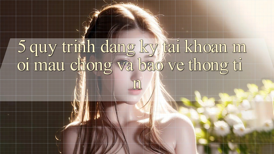 5. Quy Trình Đăng Ký Tài Khoản Mới Mau Chóng và Bảo vệ thông tin 5. Quy Trình Đăng Ký Tài Khoản Mới Mau Chóng và Bảo vệ thông tin
