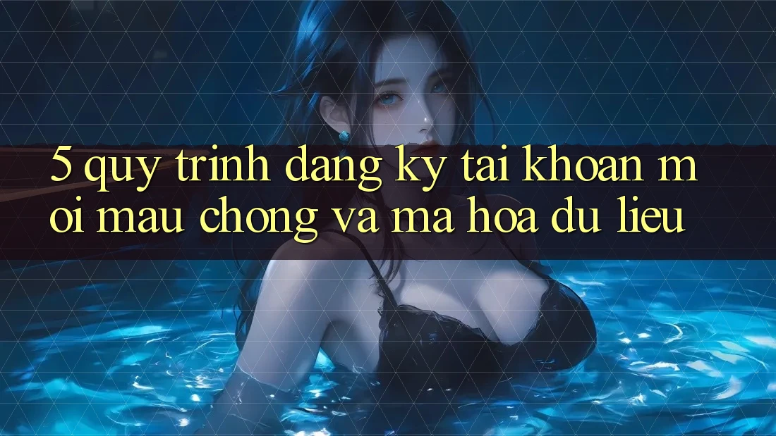 5. Quy Trình Đăng Ký Tài Khoản Mới Mau Chóng và Mã hóa dữ liệu