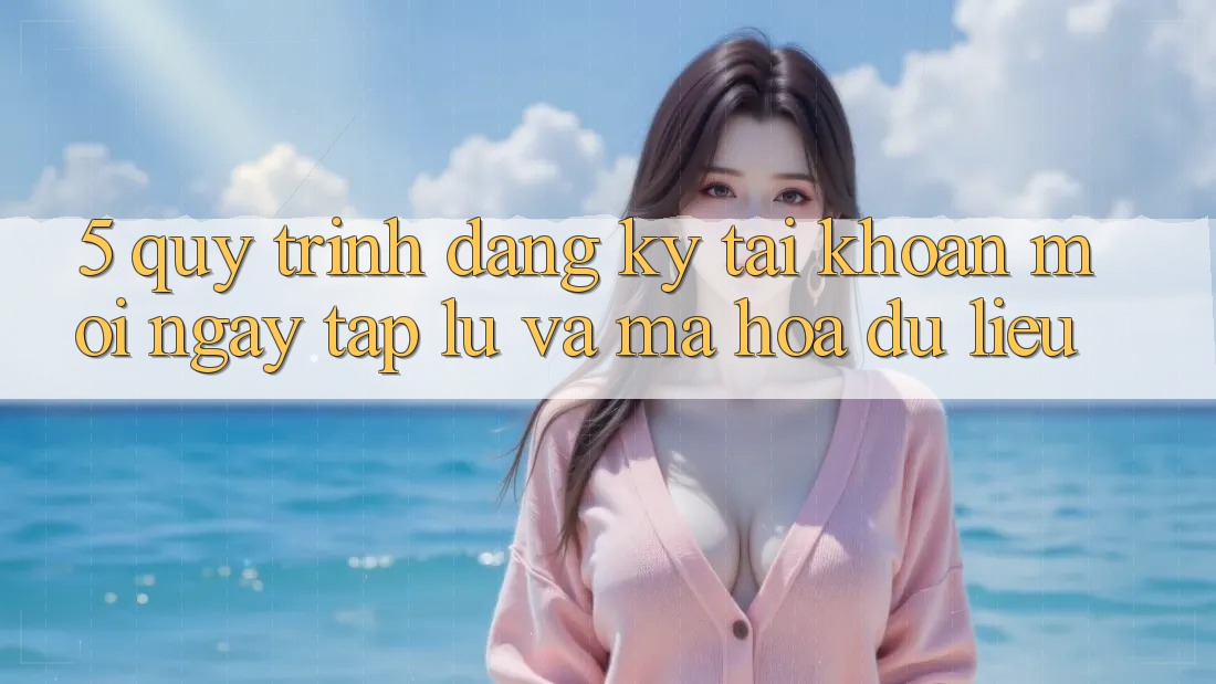 5. Quy Trình Đăng Ký Tài khoản Mới Ngay tắp lự và Mã hóa dữ liệu 5. Quy Trình Đăng Ký Tài khoản Mới Ngay tắp lự và Mã hóa dữ liệu