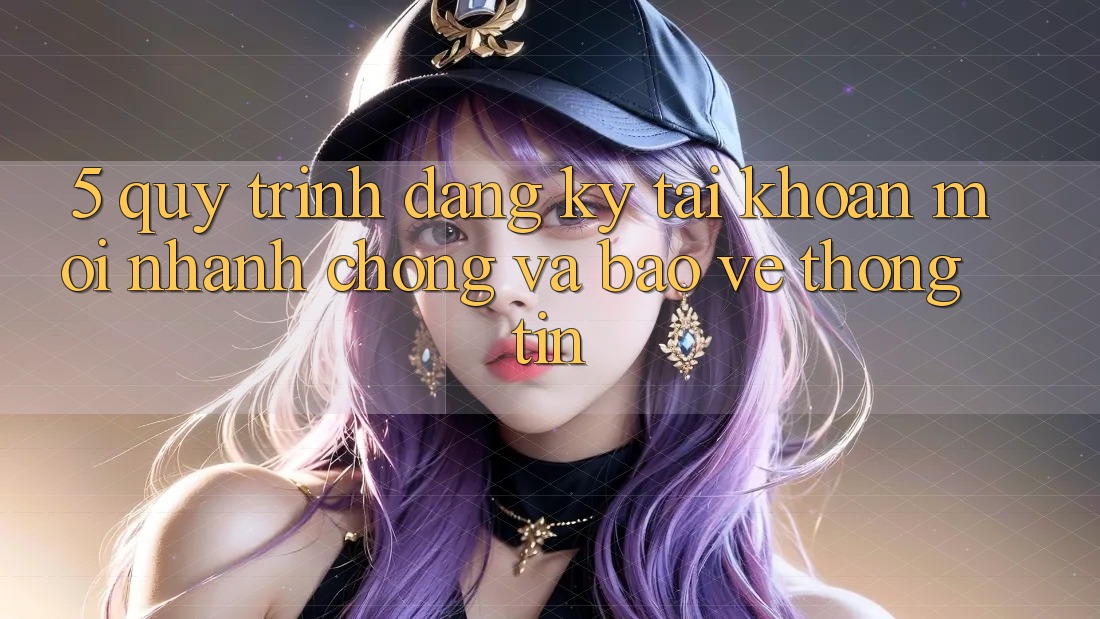 5. Quy Trình Đăng Ký Tài Khoản Mới Nhanh Chóng và Bảo vệ thông tin 5. Quy Trình Đăng Ký Tài Khoản Mới Nhanh Chóng và Bảo vệ thông tin