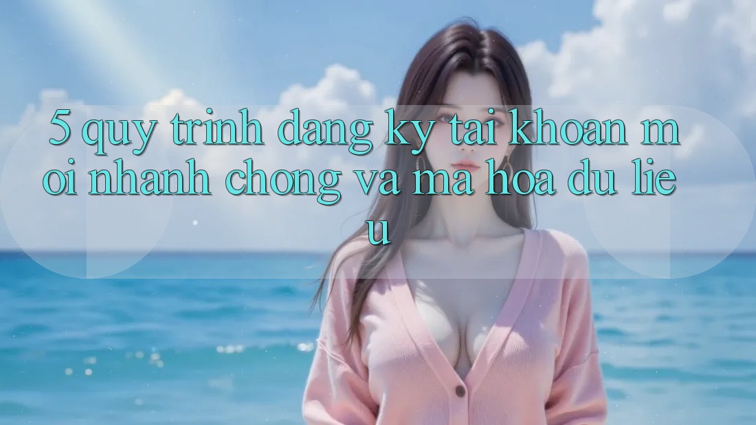 5. Quy Trình Đăng Ký Tài Khoản Mới Nhanh Chóng và Mã hóa dữ liệu 5. Quy Trình Đăng Ký Tài Khoản Mới Nhanh Chóng và Mã hóa dữ liệu