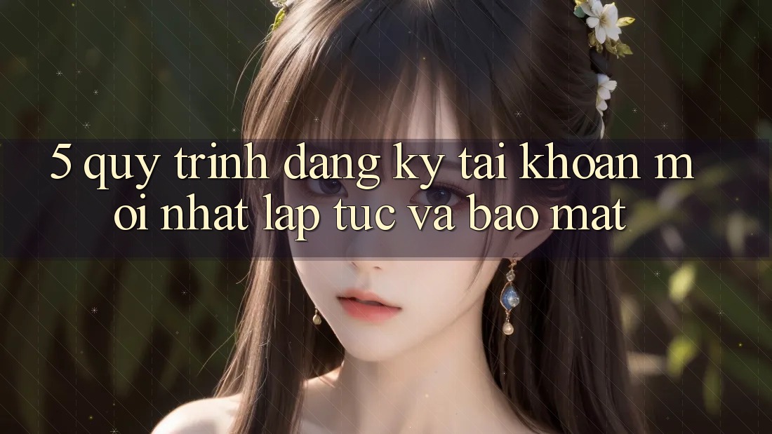 5. Quy Trình Đăng Ký Tài Khoản Mới nhất Lập tức và Bảo Mật 5. Quy Trình Đăng Ký Tài Khoản Mới nhất Lập tức và Bảo Mật