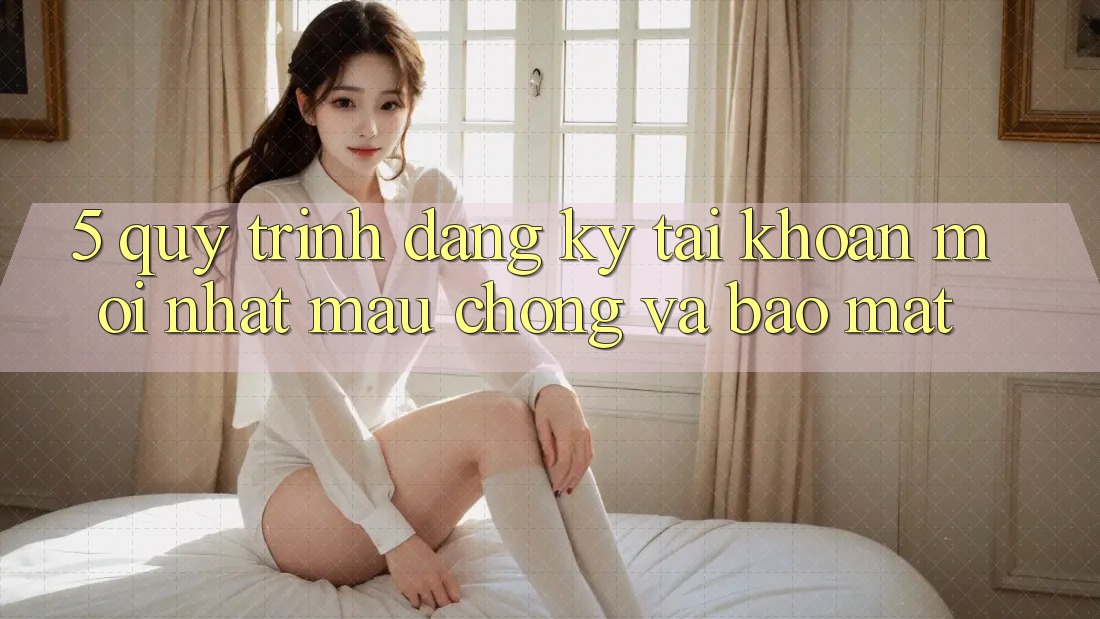 5. Quy Trình Đăng Ký Tài Khoản Mới nhất Mau Chóng và Bảo Mật 5. Quy Trình Đăng Ký Tài Khoản Mới nhất Mau Chóng và Bảo Mật