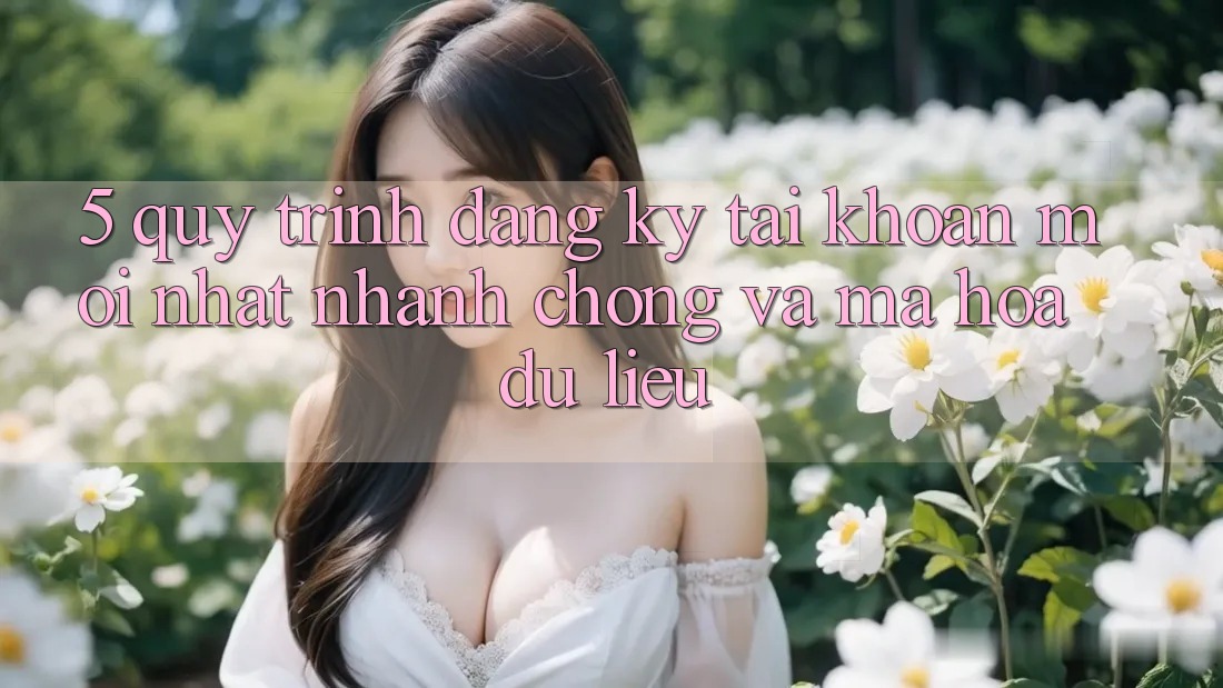 5. Quy Trình Đăng Ký Tài Khoản Mới nhất Nhanh chóng và Mã hóa dữ liệu 5. Quy Trình Đăng Ký Tài Khoản Mới nhất Nhanh chóng và Mã hóa dữ liệu
