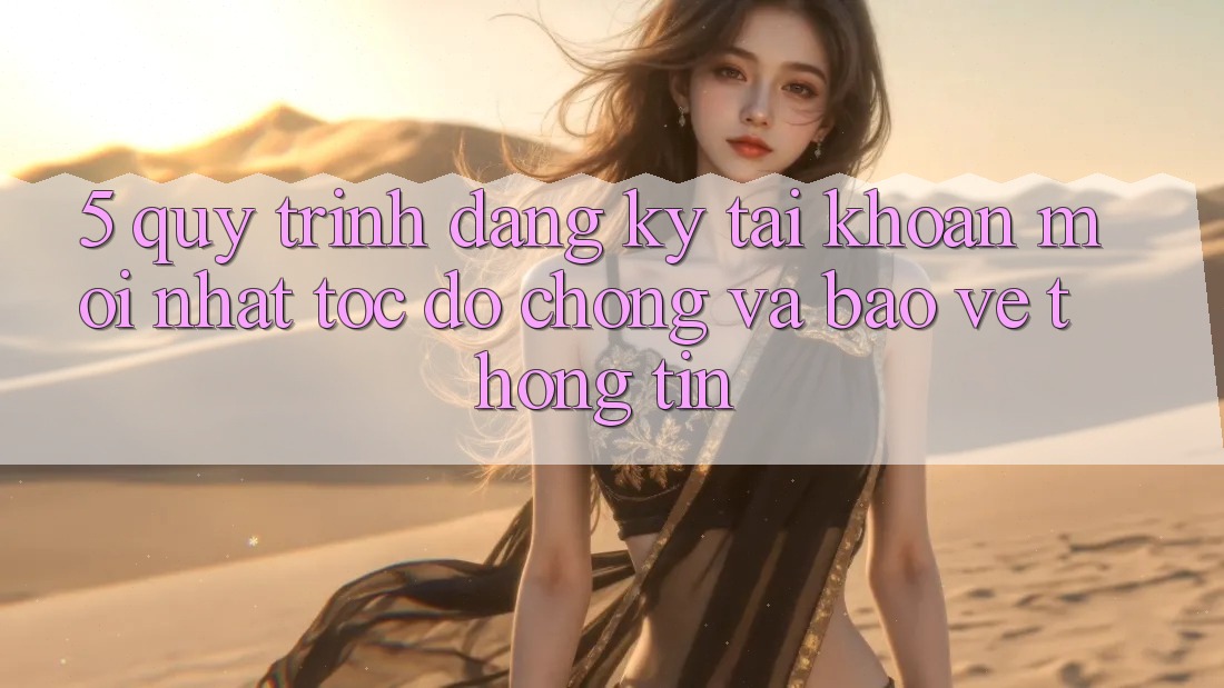 5. Quy Trình Đăng Ký Tài Khoản Mới nhất Tốc độ Chóng và Bảo vệ thông tin 5. Quy Trình Đăng Ký Tài Khoản Mới nhất Tốc độ Chóng và Bảo vệ thông tin