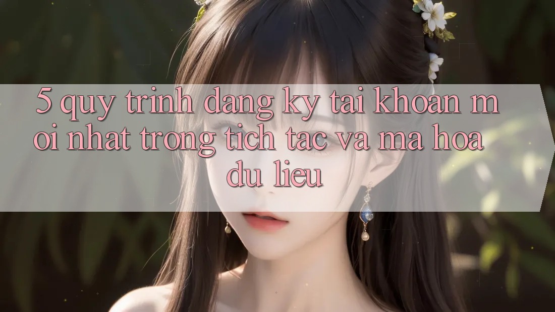 5. Quy Trình Đăng Ký Tài Khoản Mới nhất Trong tích tắc và Mã hóa dữ liệu