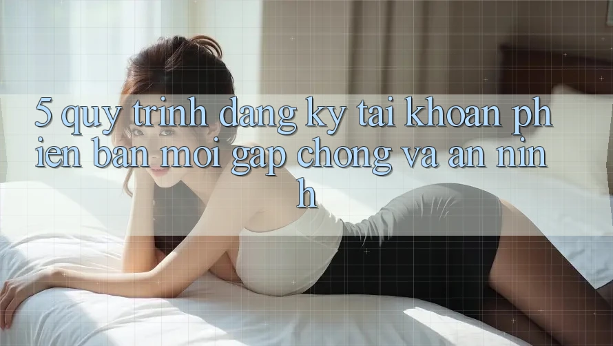 5. Quy Trình Đăng Ký Tài Khoản Phiên bản mới Gấp Chóng và An ninh 5. Quy Trình Đăng Ký Tài Khoản Phiên bản mới Gấp Chóng và An ninh
