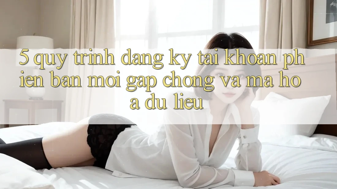 5. Quy Trình Đăng Ký Tài Khoản Phiên bản mới Gấp Chóng và Mã hóa dữ liệu