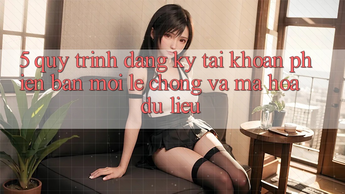 5. Quy Trình Đăng Ký Tài Khoản Phiên bản mới Lẹ Chóng và Mã hóa dữ liệu 5. Quy Trình Đăng Ký Tài Khoản Phiên bản mới Lẹ Chóng và Mã hóa dữ liệu