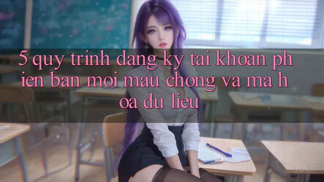 5. Quy Trình Đăng Ký Tài Khoản Phiên bản mới Mau Chóng và Mã hóa dữ liệu