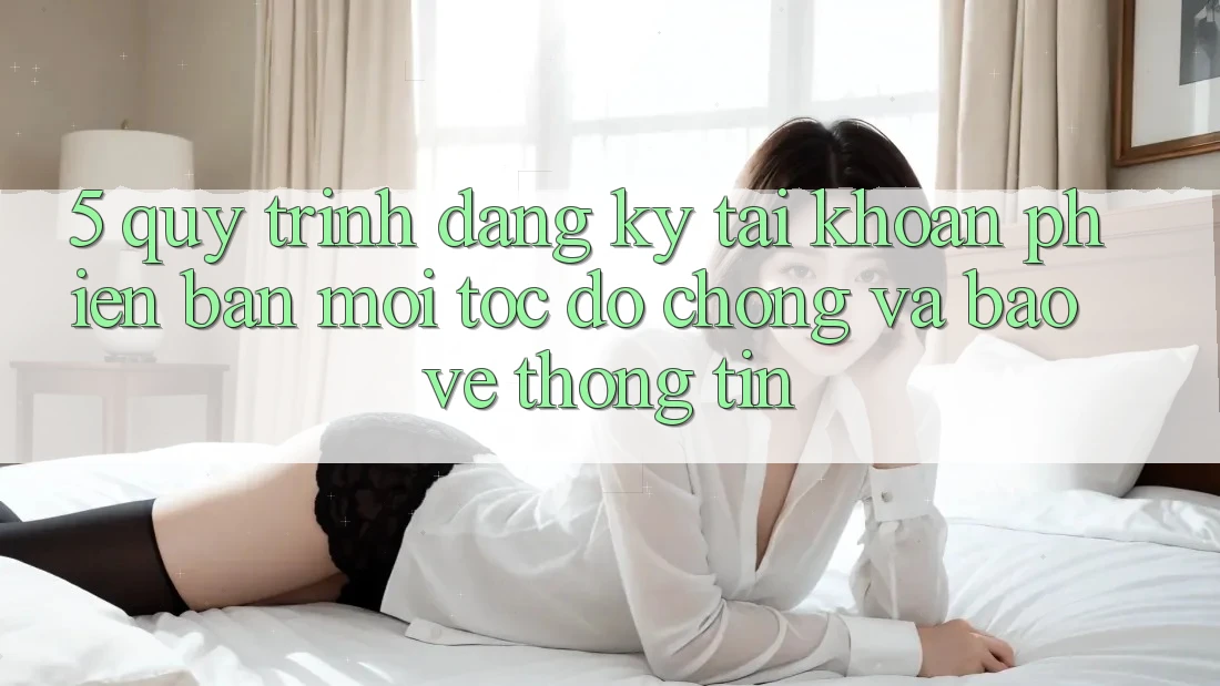 5. Quy Trình Đăng Ký Tài Khoản Phiên bản mới Tốc độ Chóng và Bảo vệ thông tin 5. Quy Trình Đăng Ký Tài Khoản Phiên bản mới Tốc độ Chóng và Bảo vệ thông tin