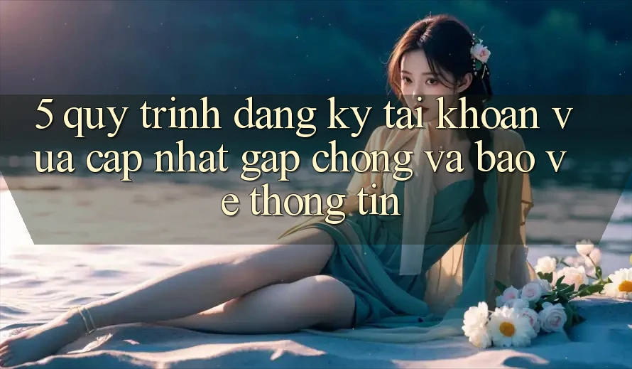 5. Quy Trình Đăng Ký Tài Khoản Vừa cập nhật Gấp Chóng và Bảo vệ thông tin