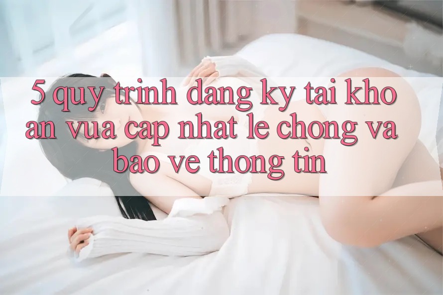 5. Quy Trình Đăng Ký Tài Khoản Vừa cập nhật Lẹ Chóng và Bảo vệ thông tin