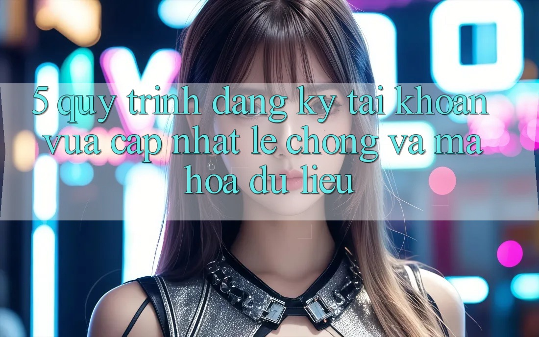 5. Quy Trình Đăng Ký Tài Khoản Vừa cập nhật Lẹ Chóng và Mã hóa dữ liệu 5. Quy Trình Đăng Ký Tài Khoản Vừa cập nhật Lẹ Chóng và Mã hóa dữ liệu