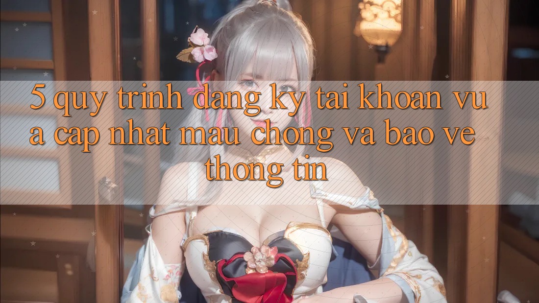 5. Quy Trình Đăng Ký Tài Khoản Vừa cập nhật Mau Chóng và Bảo vệ thông tin