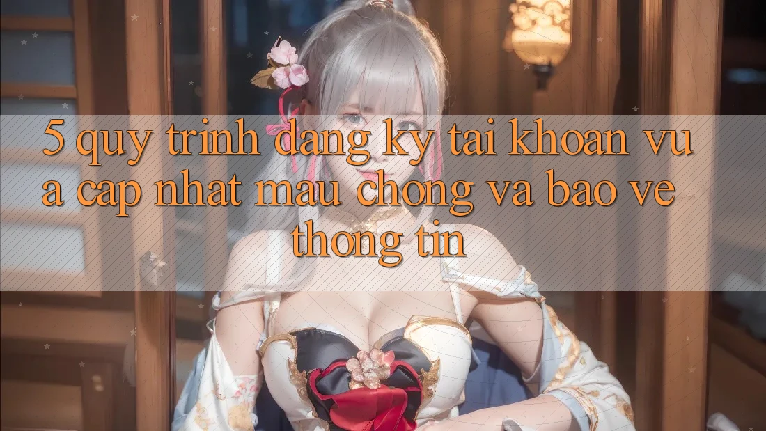 5. Quy Trình Đăng Ký Tài Khoản Vừa cập nhật Mau Chóng và Bảo vệ thông tin