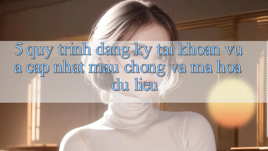 5. Quy Trình Đăng Ký Tài Khoản Vừa cập nhật Mau Chóng và Mã hóa dữ liệu 5. Quy Trình Đăng Ký Tài Khoản Vừa cập nhật Mau Chóng và Mã hóa dữ liệu