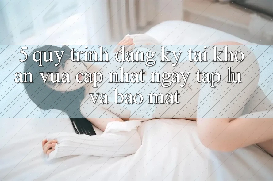 5. Quy Trình Đăng Ký Tài Khoản Vừa cập nhật Ngay tắp lự và Bảo Mật 5. Quy Trình Đăng Ký Tài Khoản Vừa cập nhật Ngay tắp lự và Bảo Mật