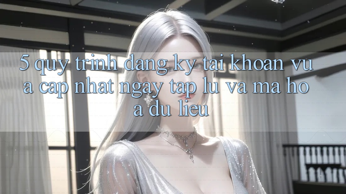 5. Quy Trình Đăng Ký Tài Khoản Vừa cập nhật Ngay tắp lự và Mã hóa dữ liệu