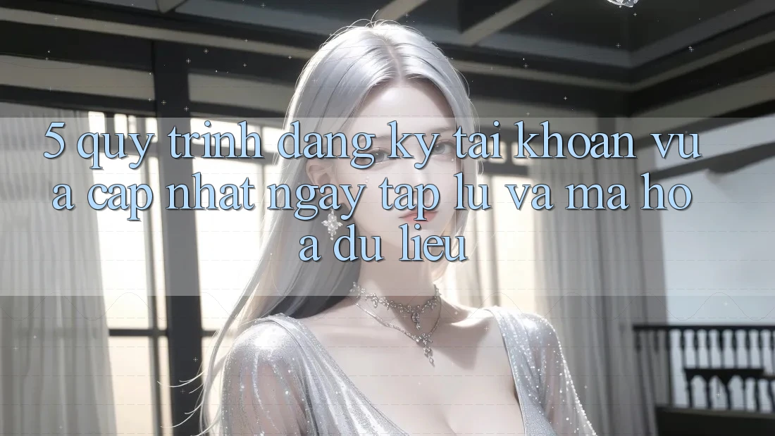 5. Quy Trình Đăng Ký Tài Khoản Vừa cập nhật Ngay tắp lự và Mã hóa dữ liệu 5. Quy Trình Đăng Ký Tài Khoản Vừa cập nhật Ngay tắp lự và Mã hóa dữ liệu