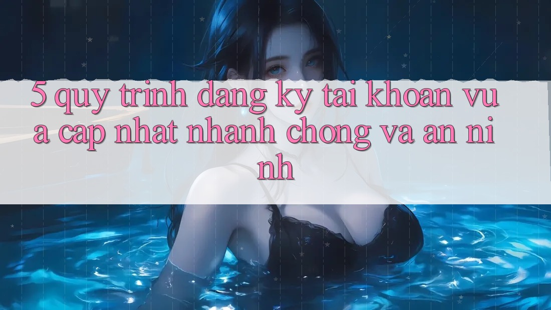 5. Quy Trình Đăng Ký Tài Khoản Vừa cập nhật Nhanh chóng và An ninh