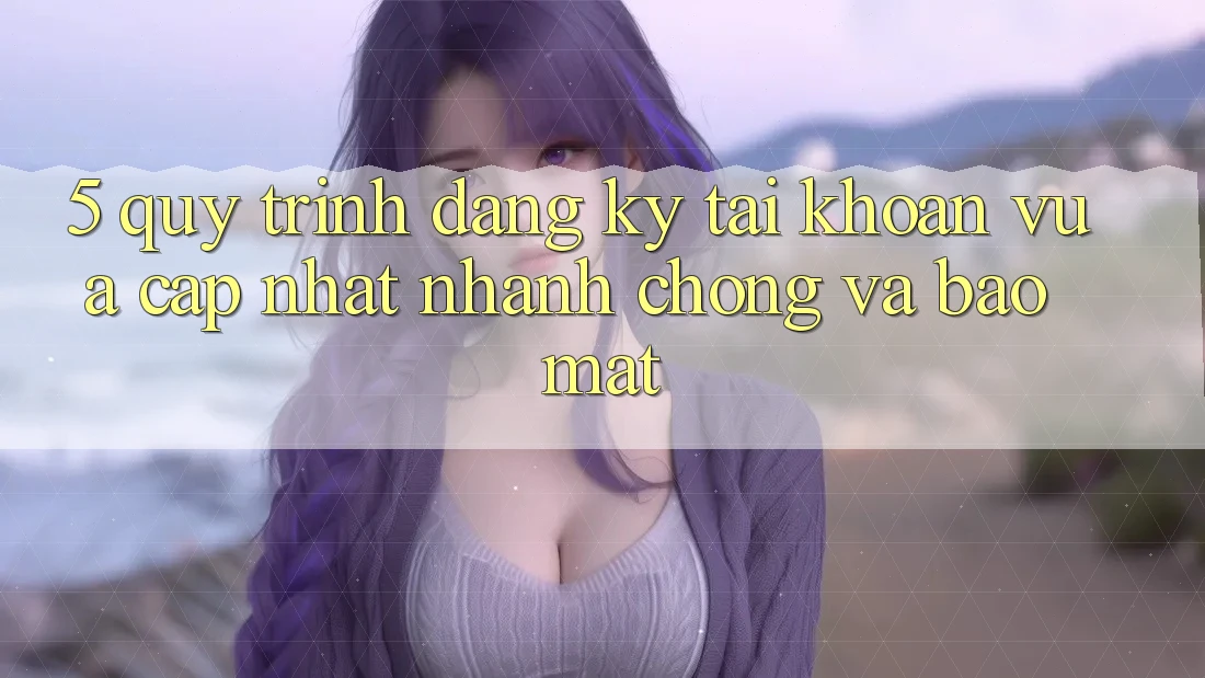 5. Quy Trình Đăng Ký Tài Khoản Vừa cập nhật Nhanh Chóng và Bảo Mật 5. Quy Trình Đăng Ký Tài Khoản Vừa cập nhật Nhanh Chóng và Bảo Mật