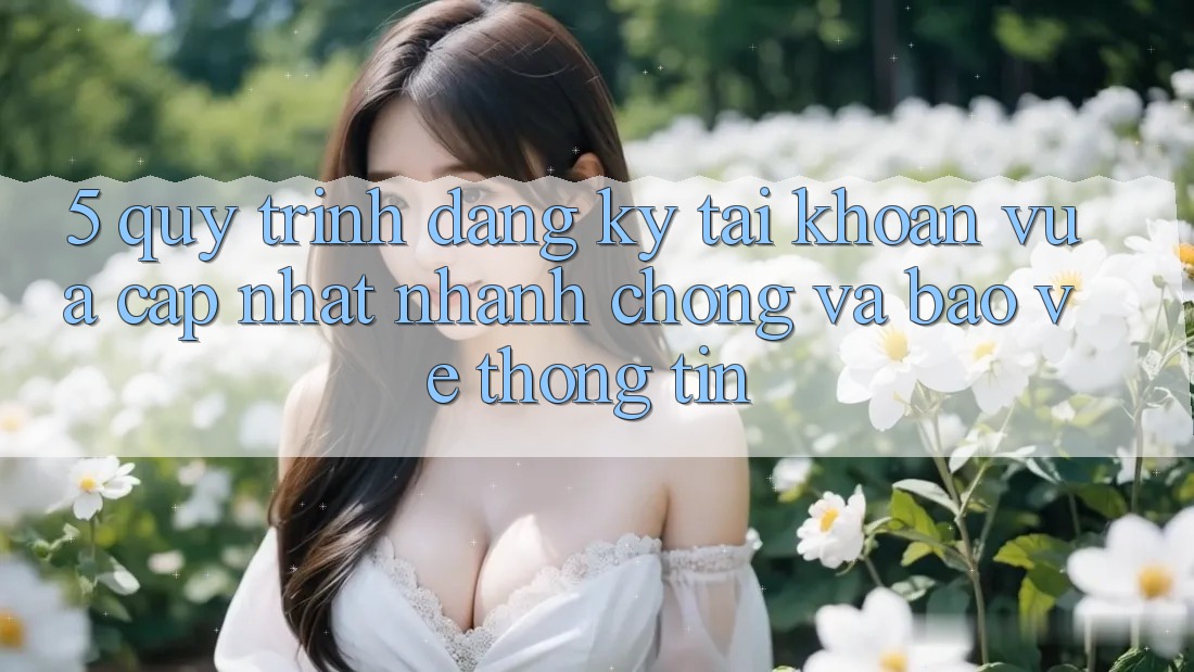 5. Quy Trình Đăng Ký Tài Khoản Vừa cập nhật Nhanh chóng và Bảo vệ thông tin 5. Quy Trình Đăng Ký Tài Khoản Vừa cập nhật Nhanh chóng và Bảo vệ thông tin