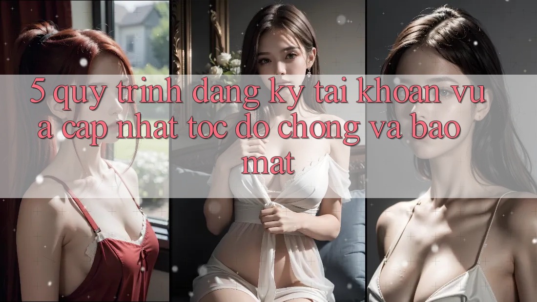 5. Quy Trình Đăng Ký Tài Khoản Vừa cập nhật Tốc độ Chóng và Bảo Mật 5. Quy Trình Đăng Ký Tài Khoản Vừa cập nhật Tốc độ Chóng và Bảo Mật