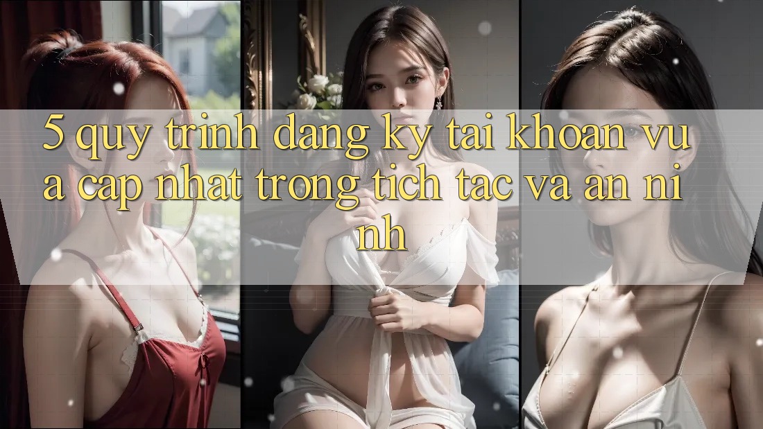5. Quy Trình Đăng Ký Tài Khoản Vừa cập nhật Trong tích tắc và An ninh