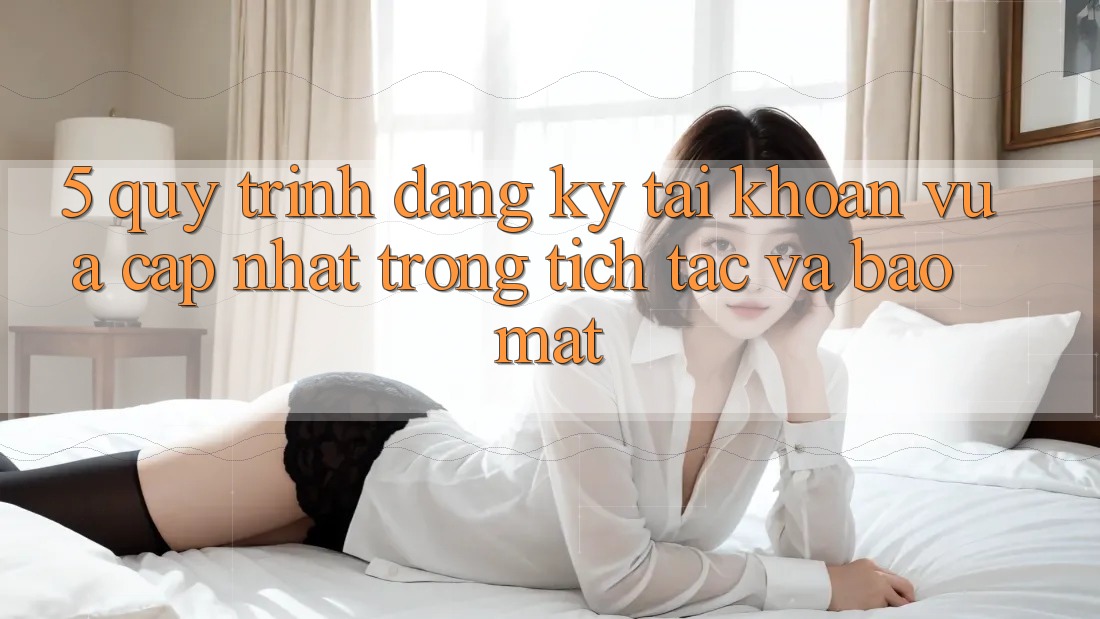 5. Quy Trình Đăng Ký Tài Khoản Vừa cập nhật Trong tích tắc và Bảo Mật 5. Quy Trình Đăng Ký Tài Khoản Vừa cập nhật Trong tích tắc và Bảo Mật