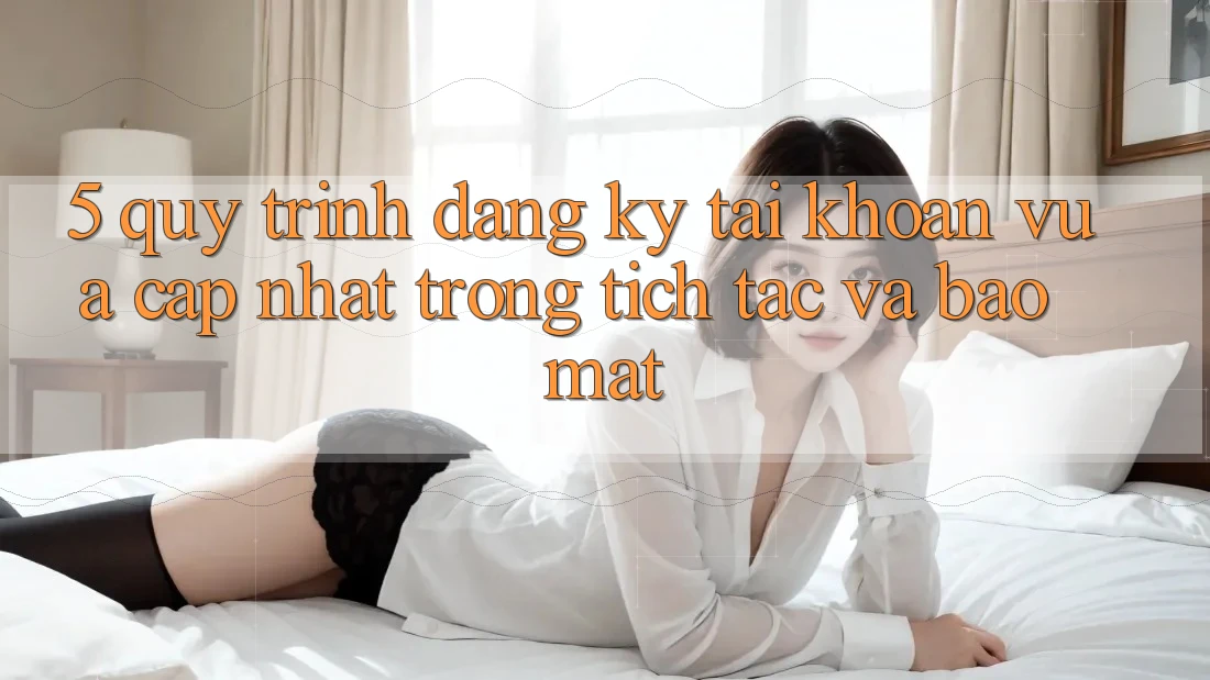5. Quy Trình Đăng Ký Tài Khoản Vừa cập nhật Trong tích tắc và Bảo Mật 5. Quy Trình Đăng Ký Tài Khoản Vừa cập nhật Trong tích tắc và Bảo Mật
