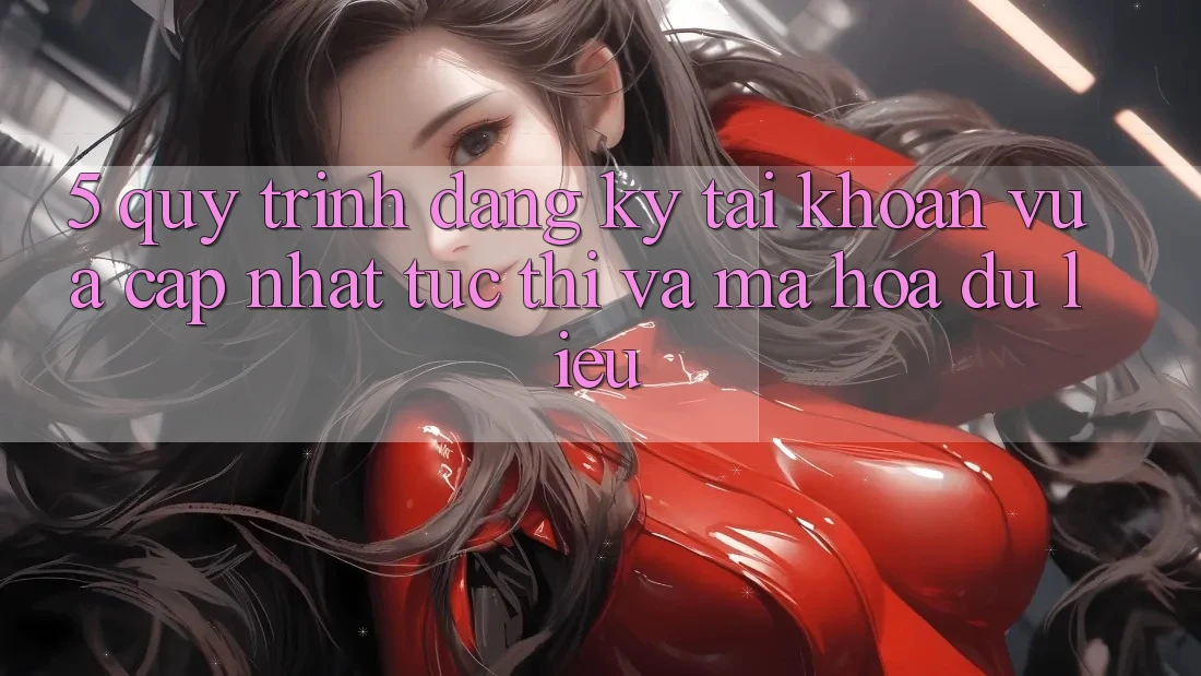 5. Quy Trình Đăng Ký Tài Khoản Vừa cập nhật Tức thì và Mã hóa dữ liệu 5. Quy Trình Đăng Ký Tài Khoản Vừa cập nhật Tức thì và Mã hóa dữ liệu