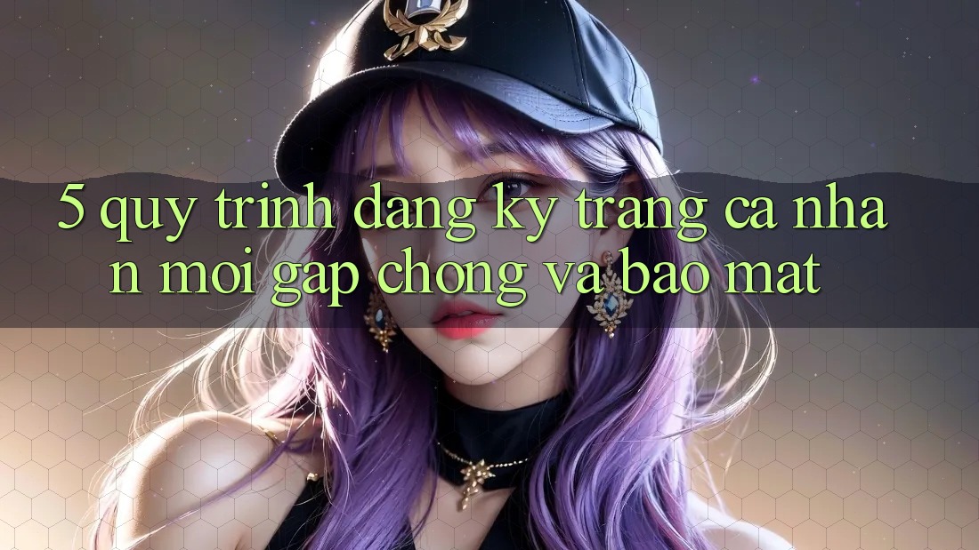 5. Quy Trình Đăng Ký Trang cá nhân Mới Gấp Chóng và Bảo Mật 5. Quy Trình Đăng Ký Trang cá nhân Mới Gấp Chóng và Bảo Mật