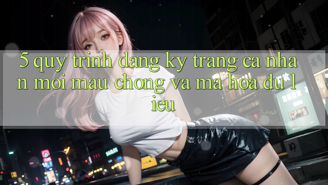 5. Quy Trình Đăng Ký Trang cá nhân Mới Mau Chóng và Mã hóa dữ liệu 5. Quy Trình Đăng Ký Trang cá nhân Mới Mau Chóng và Mã hóa dữ liệu