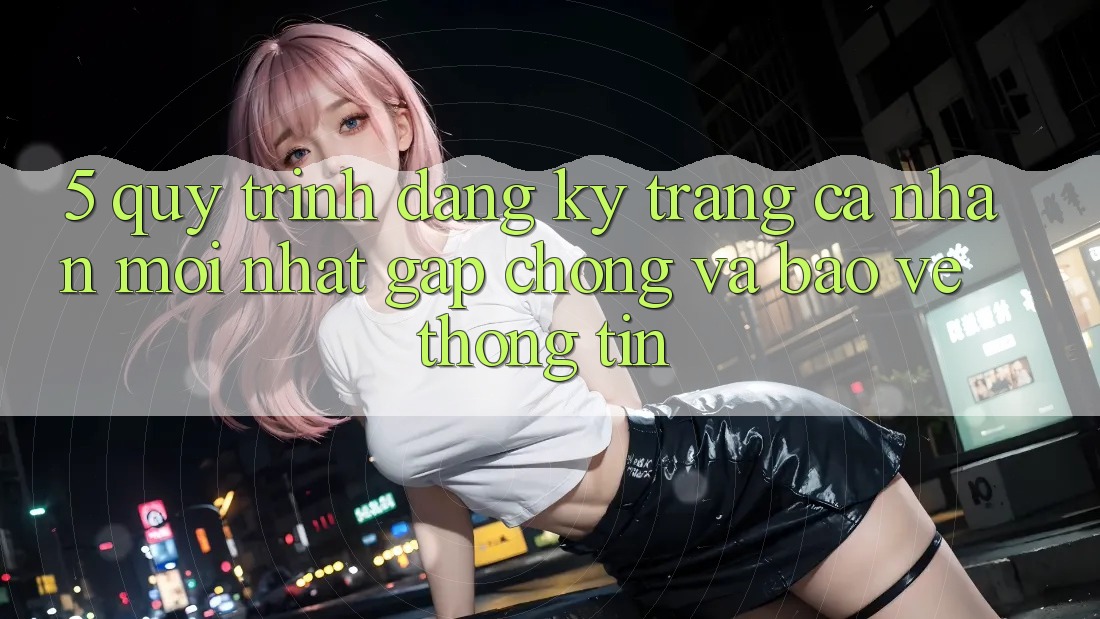 5. Quy Trình Đăng Ký Trang cá nhân Mới nhất Gấp Chóng và Bảo vệ thông tin 5. Quy Trình Đăng Ký Trang cá nhân Mới nhất Gấp Chóng và Bảo vệ thông tin