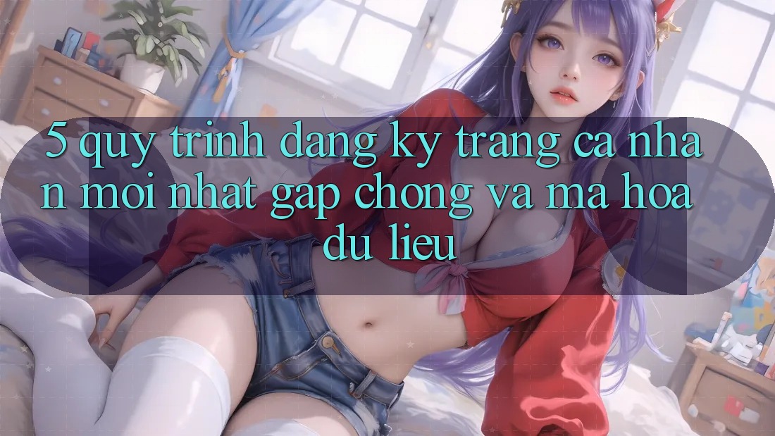5. Quy Trình Đăng Ký Trang cá nhân Mới nhất Gấp Chóng và Mã hóa dữ liệu 5. Quy Trình Đăng Ký Trang cá nhân Mới nhất Gấp Chóng và Mã hóa dữ liệu