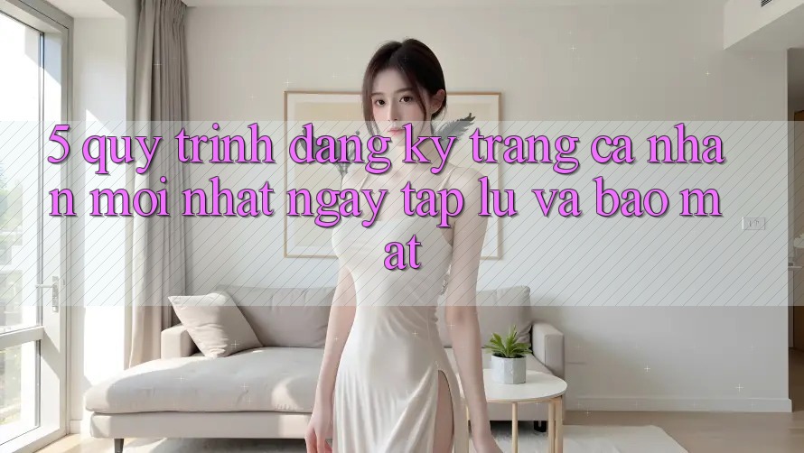 5. Quy Trình Đăng ký Trang cá nhân Mới nhất Ngay tắp lự và Bảo Mật 5. Quy Trình Đăng ký Trang cá nhân Mới nhất Ngay tắp lự và Bảo Mật