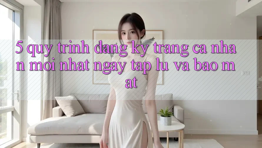 5. Quy Trình Đăng Ký Trang cá nhân Mới nhất Ngay tắp lự và Bảo Mật 5. Quy Trình Đăng Ký Trang cá nhân Mới nhất Ngay tắp lự và Bảo Mật